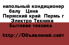 напольный кондиционер балу › Цена ­ 11 000 - Пермский край, Пермь г. Электро-Техника » Бытовая техника   